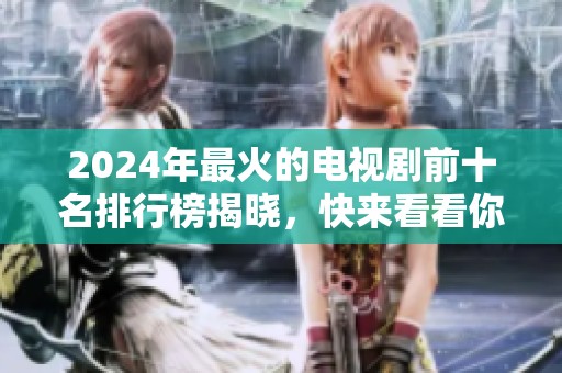 2024年最火的电视剧前十名排行榜揭晓，快来看看你追的剧有没有上榜！
