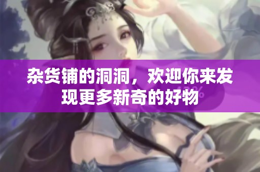 杂货铺的洞洞，欢迎你来发现更多新奇的好物