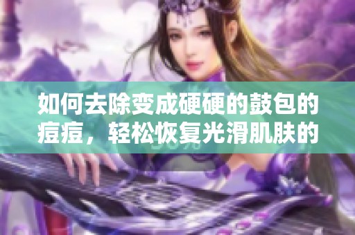 如何去除变成硬硬的鼓包的痘痘，轻松恢复光滑肌肤的方法