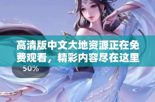 高清版中文大地资源正在免费观看，精彩内容尽在这里等你来探索