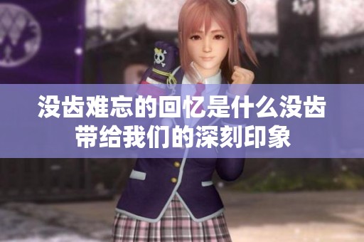 没齿难忘的回忆是什么没齿带给我们的深刻印象
