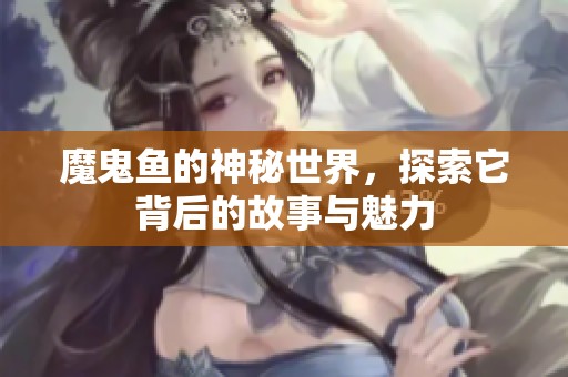 魔鬼鱼的神秘世界，探索它背后的故事与魅力