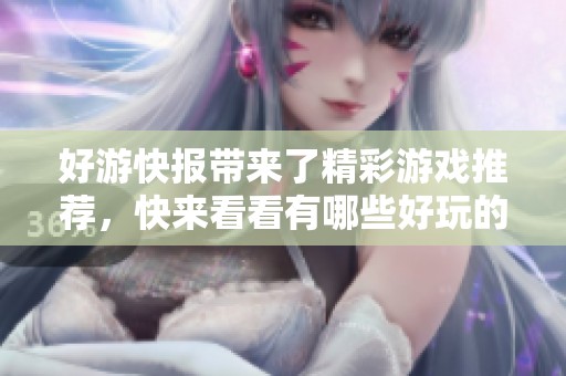 好游快报带来了精彩游戏推荐，快来看看有哪些好玩的游戏吧