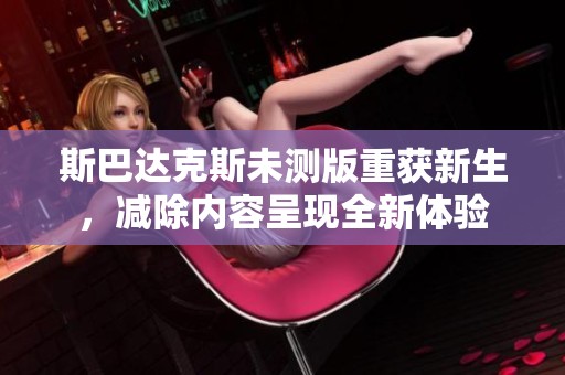 斯巴达克斯未测版重获新生，减除内容呈现全新体验