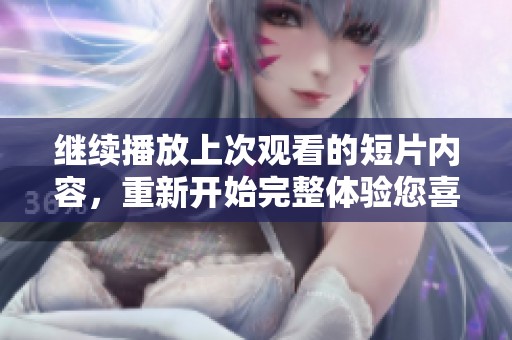 继续播放上次观看的短片内容，重新开始完整体验您喜爱的精彩瞬间