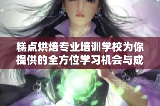 糕点烘焙专业培训学校为你提供的全方位学习机会与成长空间