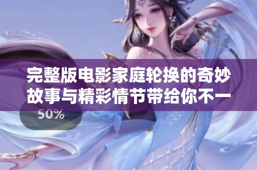 完整版电影家庭轮换的奇妙故事与精彩情节带给你不一样的视觉体验