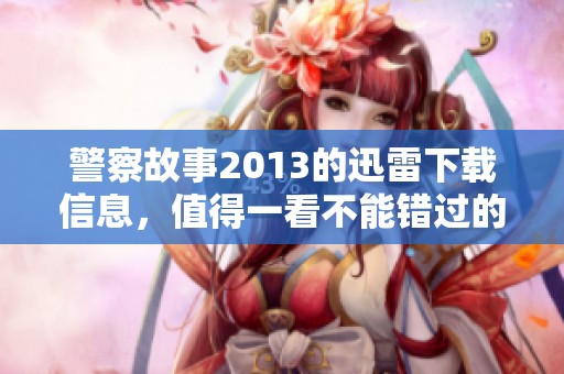 警察故事2013的迅雷下载信息，值得一看不能错过的精彩影片
