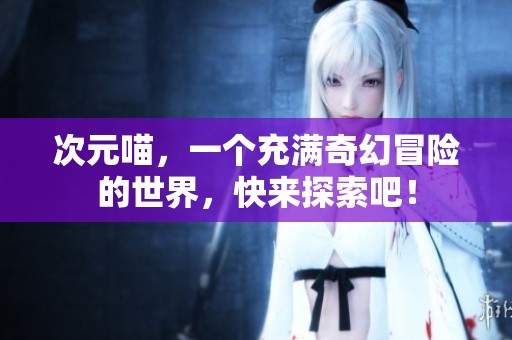 次元喵，一个充满奇幻冒险的世界，快来探索吧！