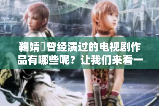 鞠婧祎曾经演过的电视剧作品有哪些呢？让我们来看一看她的精彩表现。