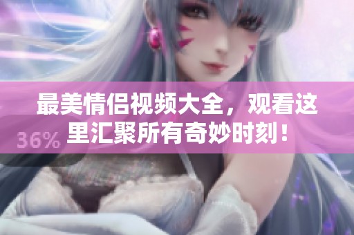 最美情侣视频大全，观看这里汇聚所有奇妙时刻！
