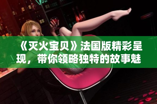《灭火宝贝》法国版精彩呈现，带你领略独特的故事魅力