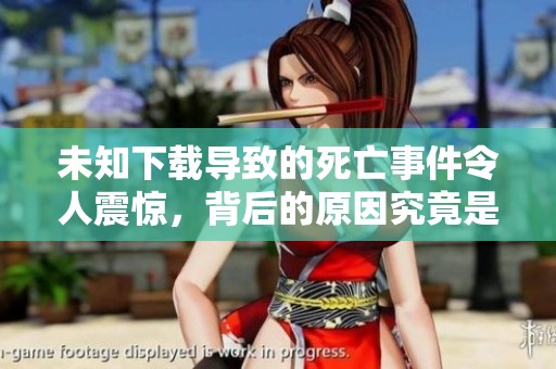 未知下载导致的死亡事件令人震惊，背后的原因究竟是什么？
