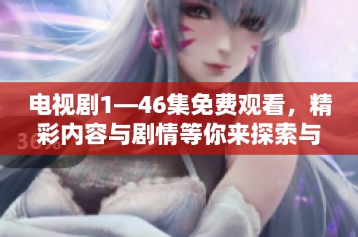 电视剧1—46集免费观看，精彩内容与剧情等你来探索与体验！