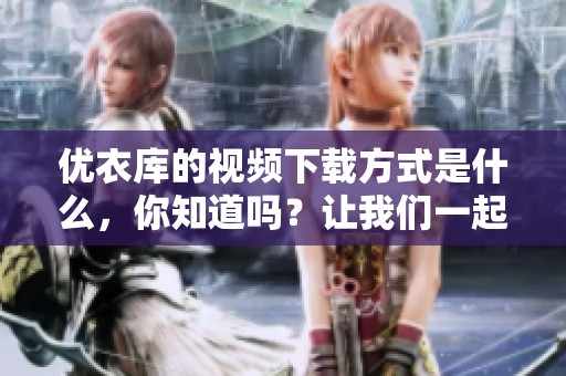 优衣库的视频下载方式是什么，你知道吗？让我们一起来了解一下吧！