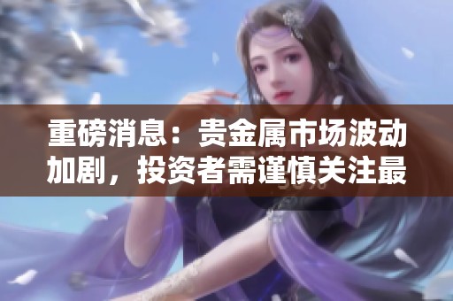 重磅消息：贵金属市场波动加剧，投资者需谨慎关注最新走势