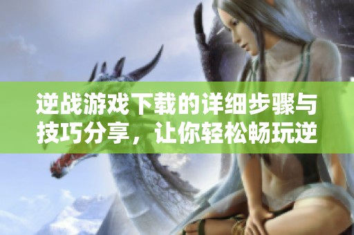 逆战游戏下载的详细步骤与技巧分享，让你轻松畅玩逆战游戏！
