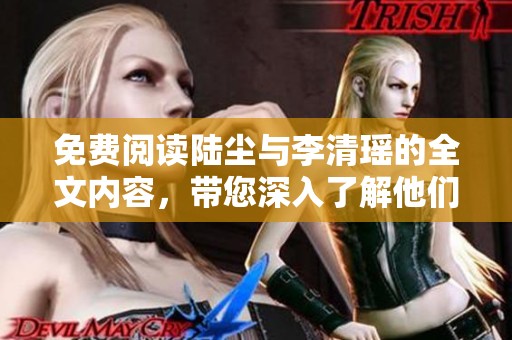 免费阅读陆尘与李清瑶的全文内容，带您深入了解他们的故事与情感