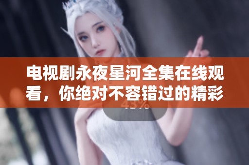 电视剧永夜星河全集在线观看，你绝对不容错过的精彩内容！