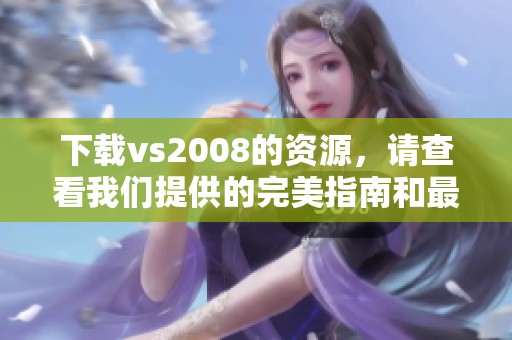 下载vs2008的资源，请查看我们提供的完美指南和最新信息。