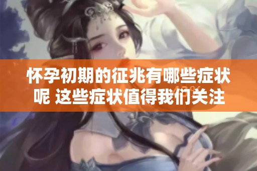怀孕初期的征兆有哪些症状呢 这些症状值得我们关注
