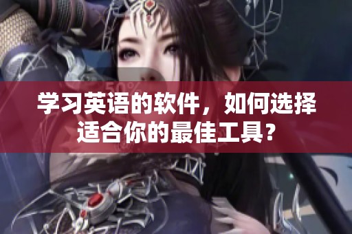 学习英语的软件，如何选择适合你的最佳工具？