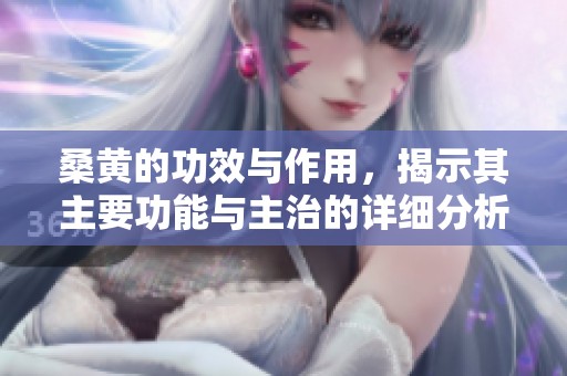 桑黄的功效与作用，揭示其主要功能与主治的详细分析与探讨