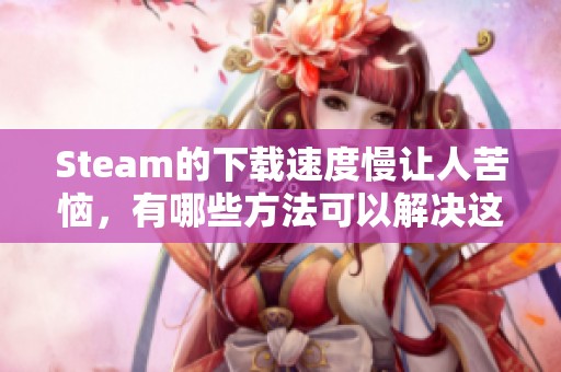 Steam的下载速度慢让人苦恼，有哪些方法可以解决这个问题呢