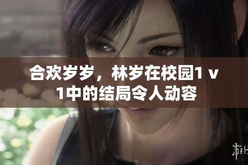 合欢岁岁，林岁在校园1 v 1中的结局令人动容