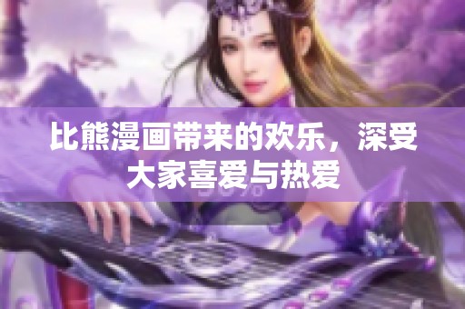比熊漫画带来的欢乐，深受大家喜爱与热爱