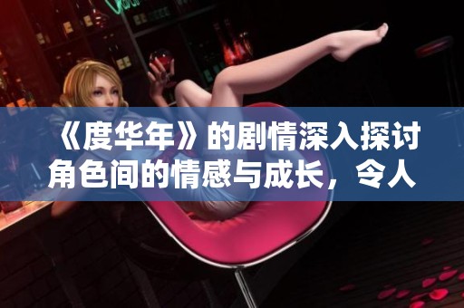 《度华年》的剧情深入探讨角色间的情感与成长，令人深思的故事引人入胜