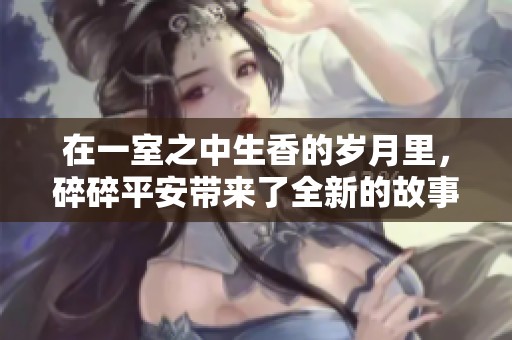 在一室之中生香的岁月里，碎碎平安带来了全新的故事体验
