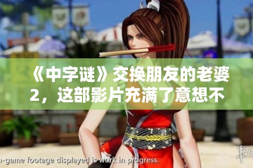 《中**》交换朋友的老婆2，这部影片充满了意想不到的情感和纠葛