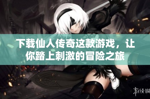 下载仙人传奇这款游戏，让你踏上刺激的冒险之旅