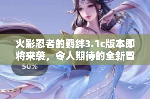 火影忍者的羁绊3.1c版本即将来袭，令人期待的全新冒险等你加入