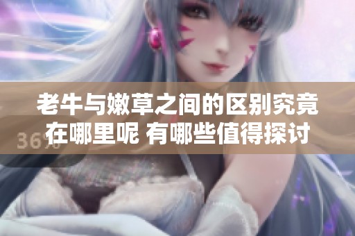 老牛与嫩草之间的区别究竟在哪里呢 有哪些值得探讨的方面和细节