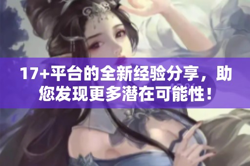 17+平台的全新经验分享，助您发现更多潜在可能性！