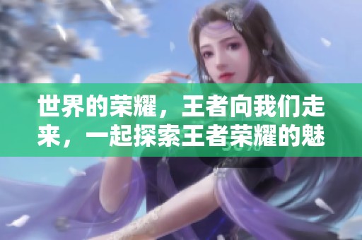 世界的荣耀，王者向我们走来，一起探索王者荣耀的魅力吧