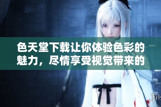 色天堂下载让你体验色彩的魅力，尽情享受视觉带来的冲击感