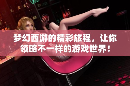 梦幻西游的精彩旅程，让你领略不一样的游戏世界！