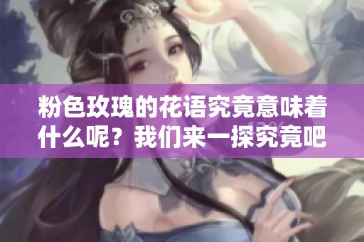 粉色玫瑰的花语究竟意味着什么呢？我们来一探究竟吧！