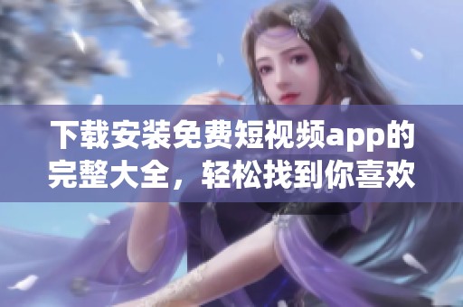 下载安装免费短视频app的完整大全，轻松找到你喜欢的短视频应用