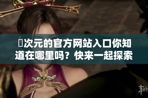 囧次元的官方网站入口你知道在哪里吗？快来一起探索吧！