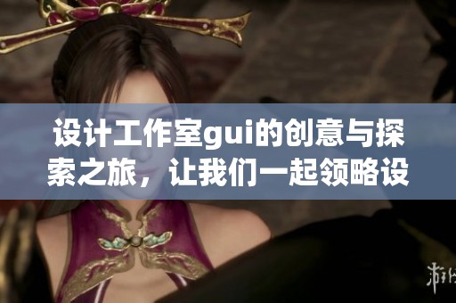 设计工作室gui的创意与探索之旅，让我们一起领略设计的魅力与创新理念