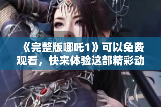 《完整版哪吒1》可以免费观看，快来体验这部精彩动画电影吧！
