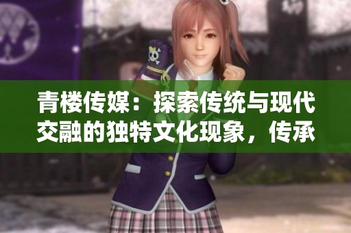 青楼传媒：探索传统与现代交融的独特文化现象，传承与创新并行不悖。
