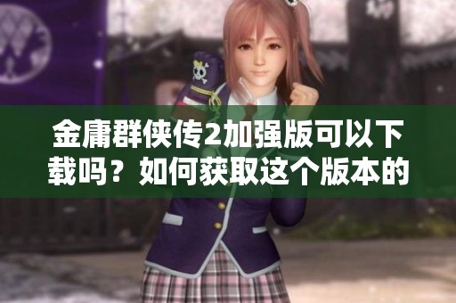 金庸群侠传2加强版可以下载吗？如何获取这个版本的游戏？