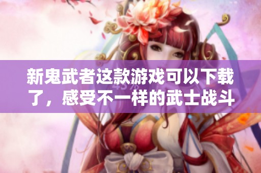新鬼武者这款游戏可以下载了，感受不一样的武士战斗体验吧