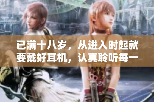 已满十八岁，从进入时起就要戴好耳机，认真聆听每一声。
