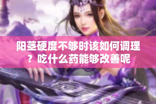 阳茎硬度不够时该如何调理？吃什么药能够改善呢